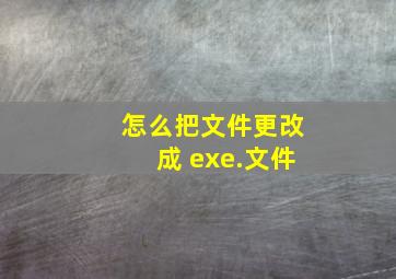 怎么把文件更改成 exe.文件